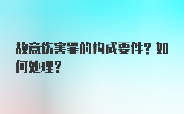 故意伤害罪的构成要件？如何处理？