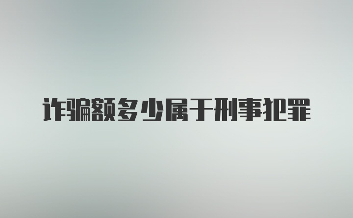 诈骗额多少属于刑事犯罪