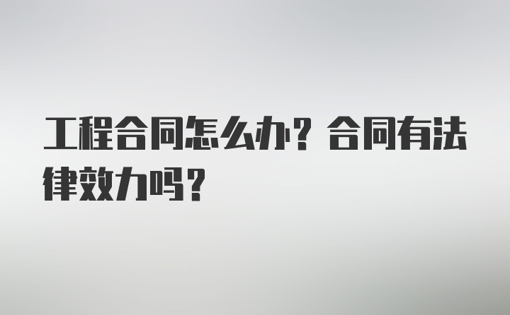 工程合同怎么办？合同有法律效力吗？