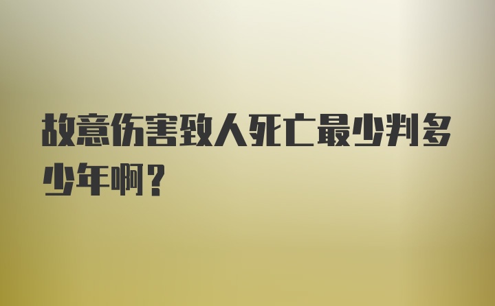 故意伤害致人死亡最少判多少年啊？