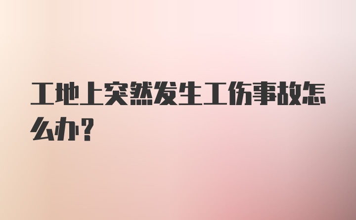 工地上突然发生工伤事故怎么办？