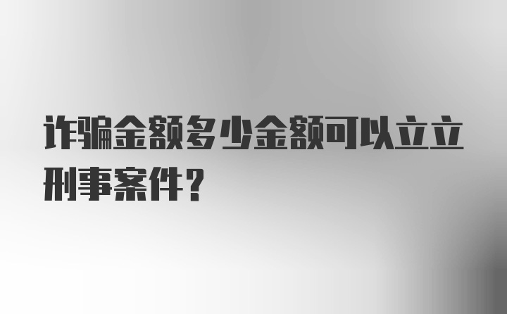 诈骗金额多少金额可以立立刑事案件？