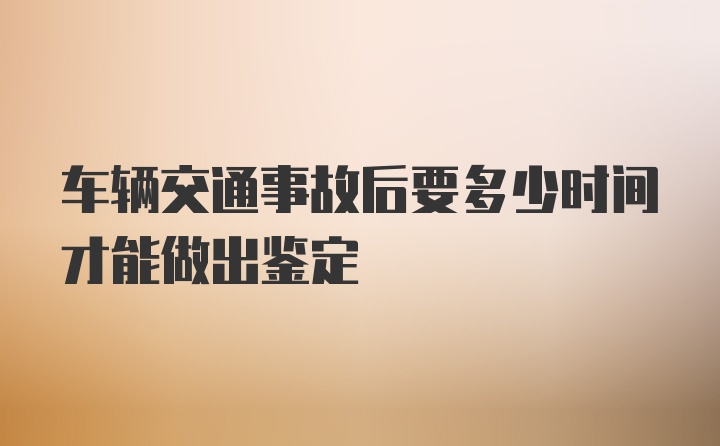 车辆交通事故后要多少时间才能做出鉴定