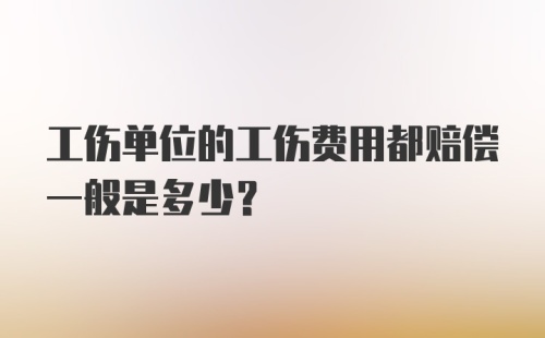 工伤单位的工伤费用都赔偿一般是多少？