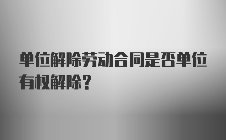 单位解除劳动合同是否单位有权解除？