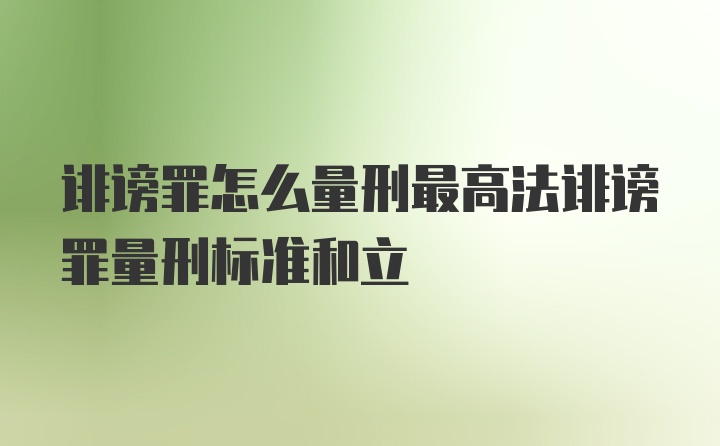 诽谤罪怎么量刑最高法诽谤罪量刑标准和立