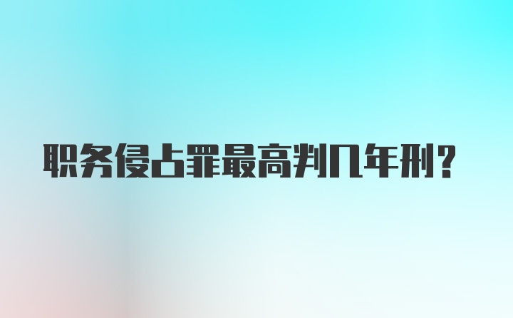 职务侵占罪最高判几年刑？