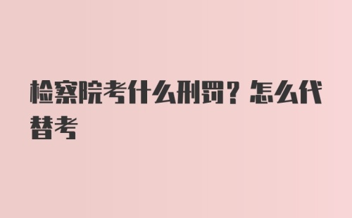 检察院考什么刑罚？怎么代替考