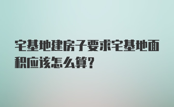 宅基地建房子要求宅基地面积应该怎么算？