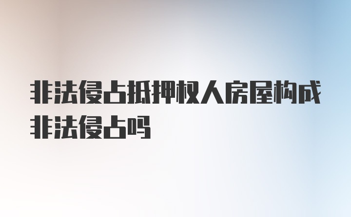 非法侵占抵押权人房屋构成非法侵占吗