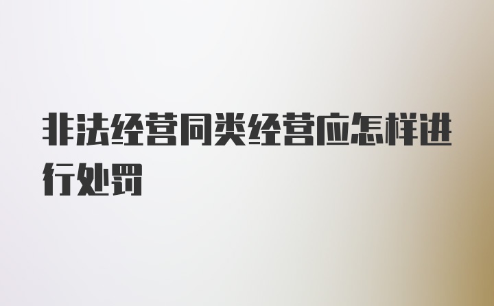 非法经营同类经营应怎样进行处罚