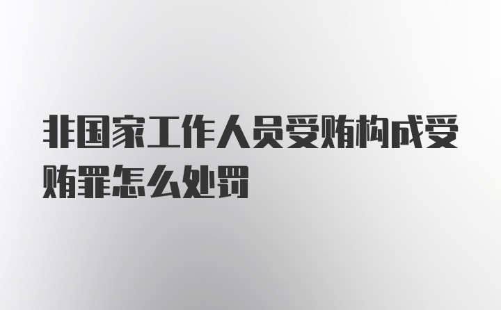 非国家工作人员受贿构成受贿罪怎么处罚