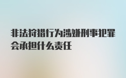 非法狩猎行为涉嫌刑事犯罪会承担什么责任