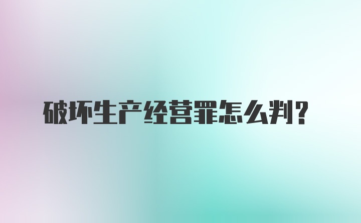 破坏生产经营罪怎么判？