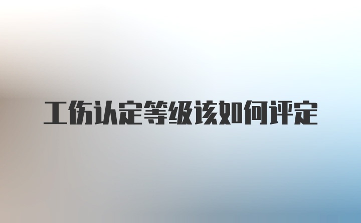 工伤认定等级该如何评定