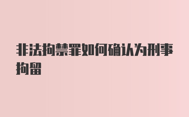 非法拘禁罪如何确认为刑事拘留