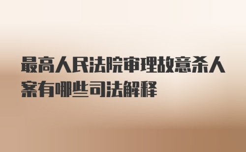 最高人民法院审理故意杀人案有哪些司法解释