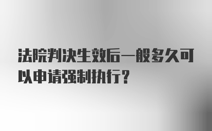 法院判决生效后一般多久可以申请强制执行？