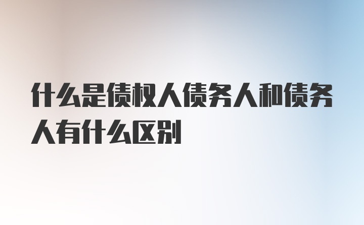 什么是债权人债务人和债务人有什么区别