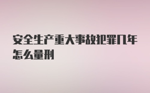 安全生产重大事故犯罪几年怎么量刑