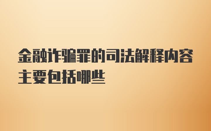 金融诈骗罪的司法解释内容主要包括哪些