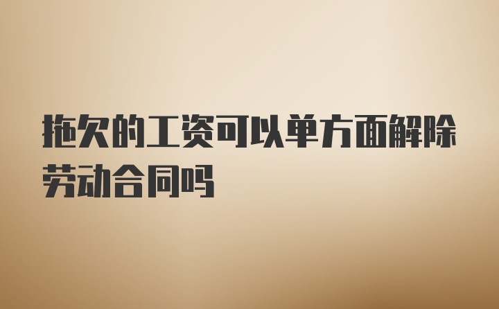 拖欠的工资可以单方面解除劳动合同吗