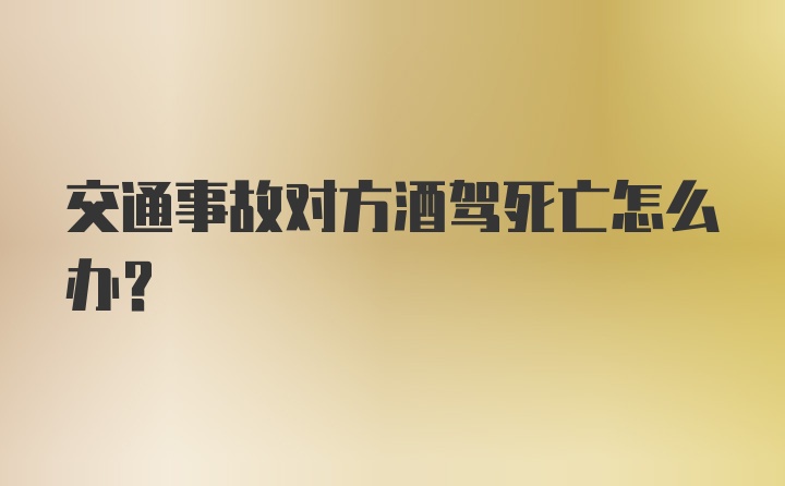 交通事故对方酒驾死亡怎么办？