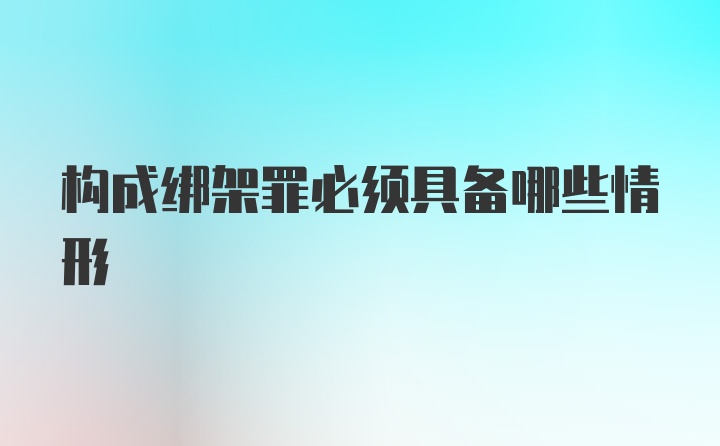 构成绑架罪必须具备哪些情形