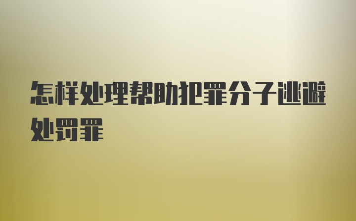 怎样处理帮助犯罪分子逃避处罚罪