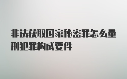 非法获取国家秘密罪怎么量刑犯罪构成要件