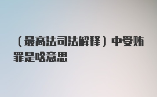 （最高法司法解释）中受贿罪是啥意思