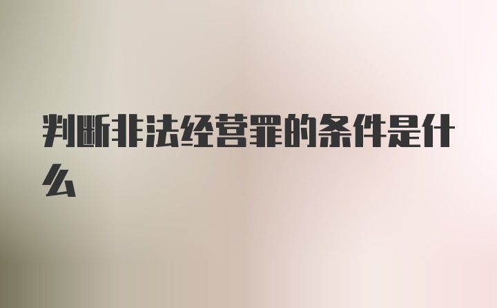 判断非法经营罪的条件是什么