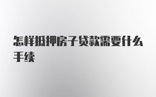 怎样抵押房子贷款需要什么手续