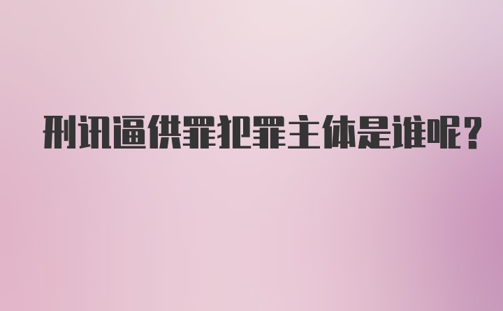 刑讯逼供罪犯罪主体是谁呢?