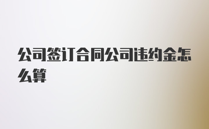 公司签订合同公司违约金怎么算