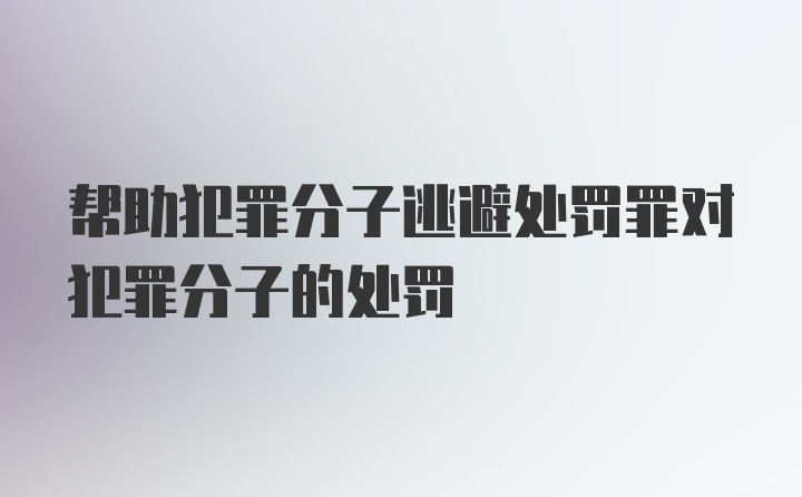 帮助犯罪分子逃避处罚罪对犯罪分子的处罚