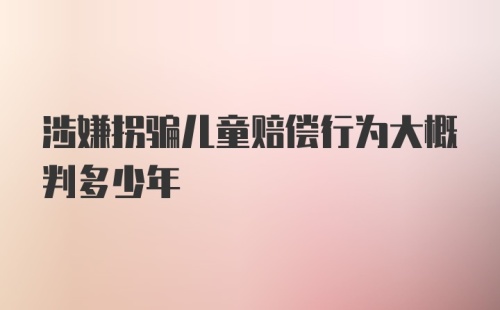 涉嫌拐骗儿童赔偿行为大概判多少年