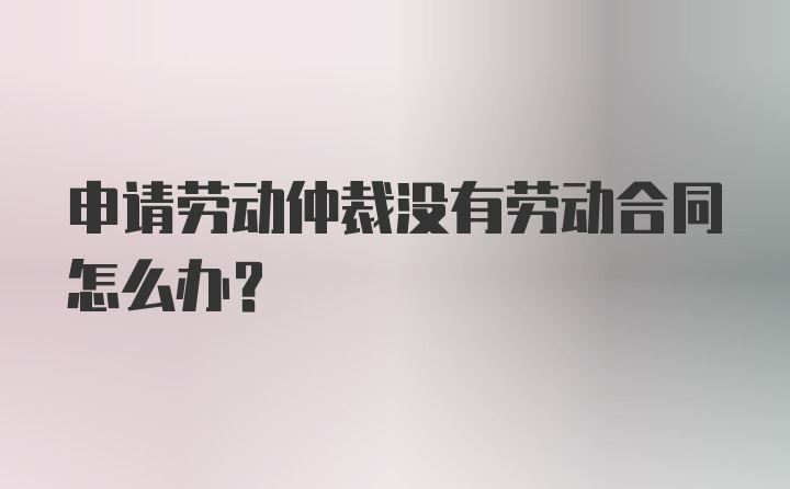 申请劳动仲裁没有劳动合同怎么办？