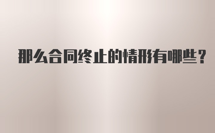 那么合同终止的情形有哪些？