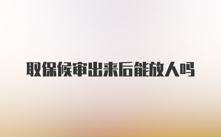 取保候审出来后能放人吗