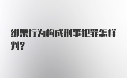 绑架行为构成刑事犯罪怎样判？