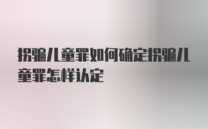 拐骗儿童罪如何确定拐骗儿童罪怎样认定