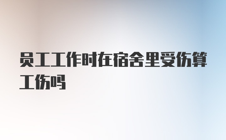 员工工作时在宿舍里受伤算工伤吗