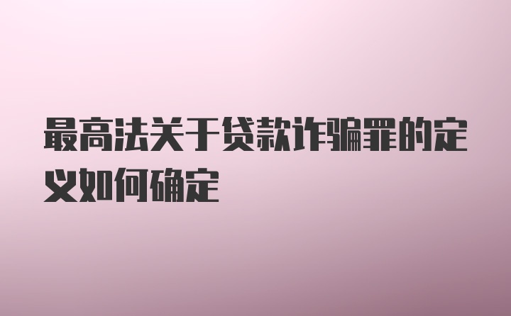 最高法关于贷款诈骗罪的定义如何确定