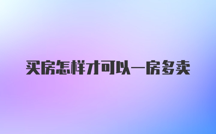 买房怎样才可以一房多卖