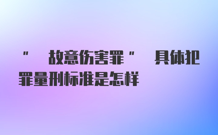 " 故意伤害罪" 具体犯罪量刑标准是怎样