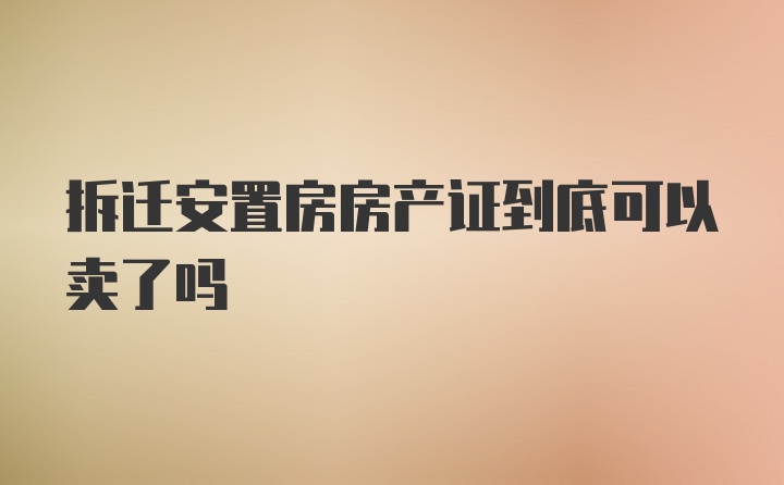 拆迁安置房房产证到底可以卖了吗