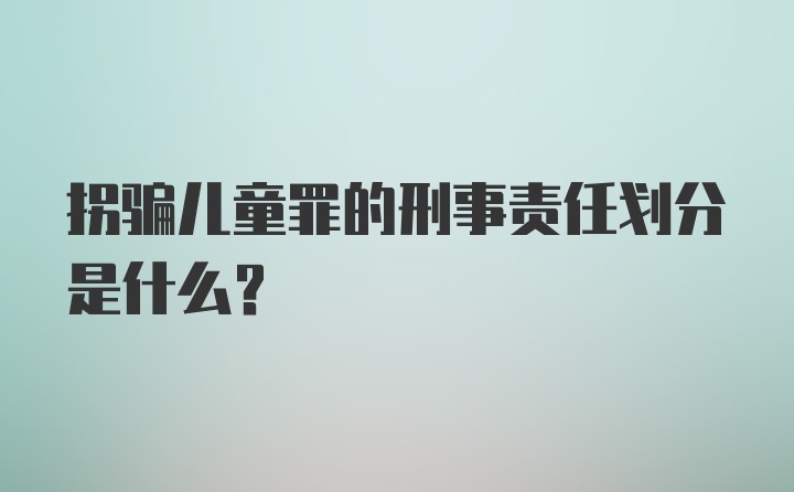 拐骗儿童罪的刑事责任划分是什么？