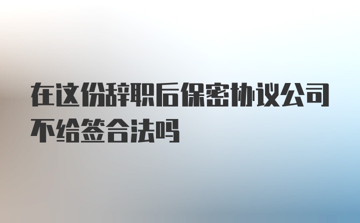 在这份辞职后保密协议公司不给签合法吗