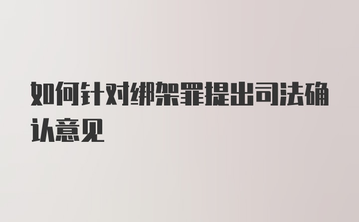 如何针对绑架罪提出司法确认意见